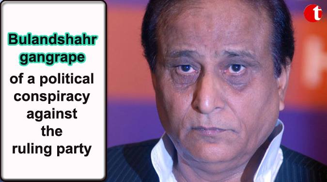 Bulandshahr gangrape is a political conspiracy: Azam Khan