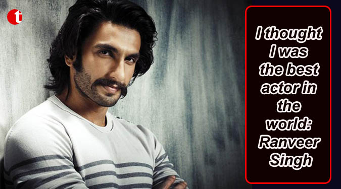 I thought I was the best actor in the world: Ranveer Singh