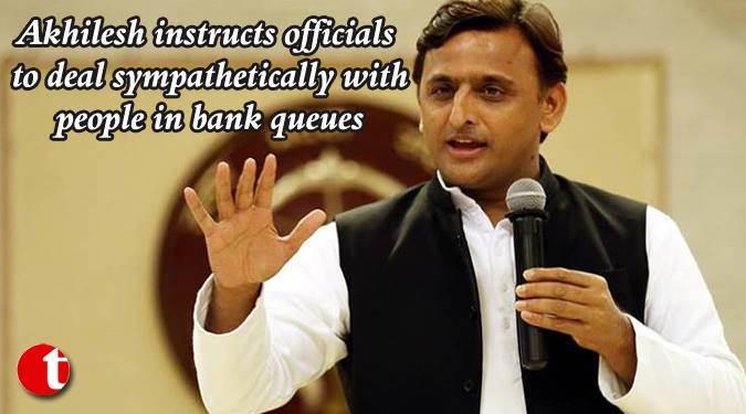 Akhilesh instructs officials to deal softly with people in bank queues