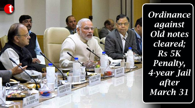 Ordinance against Old notes cleared; Rs 5K Penalty, 4-year Jail after March 31