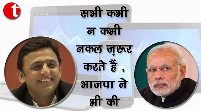सभी कभी न कभी नक़ल जरूर करते है, भाजपा ने भी की : अखिलेश यादव