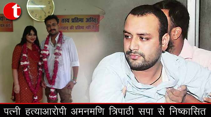 पत्नी हत्यारोपी अमनमणि त्रिपाठी सपा से निष्काषित