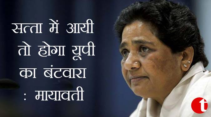 सत्ता में आयी तो होगा यूपी का बंटवारा : मायावती
