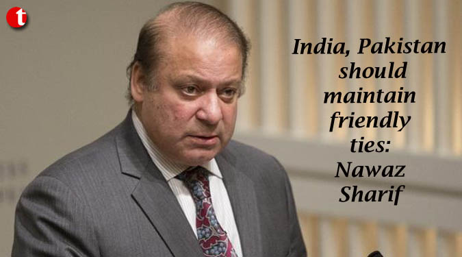 India, Pakistan should maintain friendly ties: Nawaz Sharif