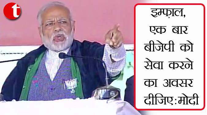 इम्फाल, एक बार बीजेपी को सेवा करने का अवसर दीजिए: मोदी