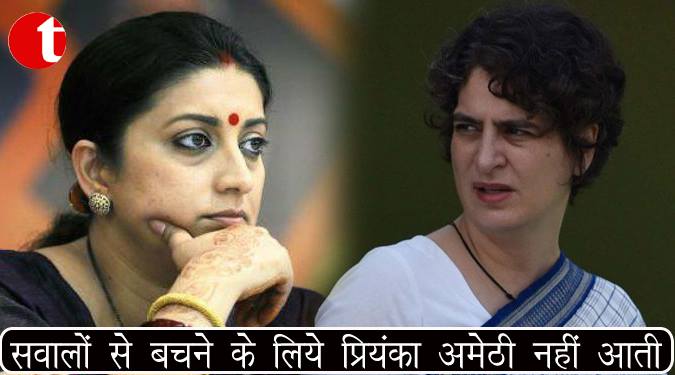 सवालों से बचने के लिए प्रियंका अमेठी नहीं आती : स्मृति ईरानी