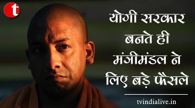 योगी सरकार बनते ही मंत्रिमंडल ने लिए बड़े फैसले