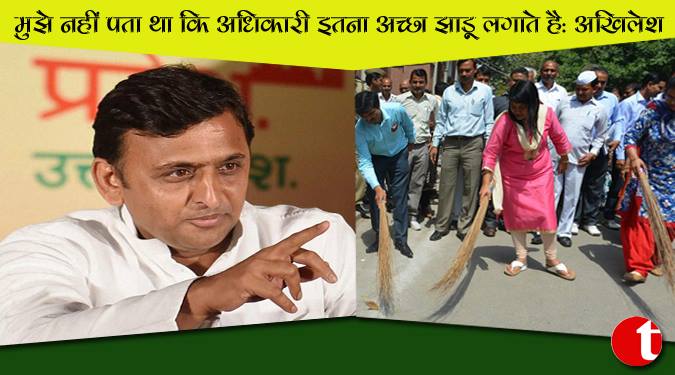 मुझे पता नहीं था कि अधिकारी इतना अच्छा झाड़ू लगते हैं : अखिलेश
