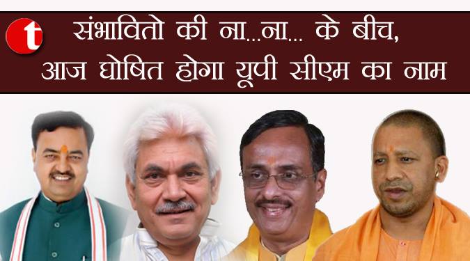संभावितों की ना..ना के बीच आज घोषित होगा यूपी सीएम का नाम