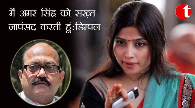 मैं अमर सिंह को सख्त नापसंद करती हूँ : डिंपल