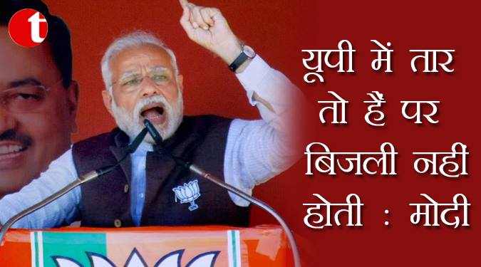 यूपी में तार तो हैं पर बिजली नहीं होती : मोदी