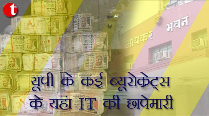 यूपी के कई ब्यूरोक्रेट्स के यहाँ IT की छापेमारी
