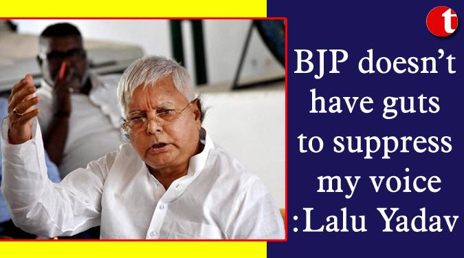BJP doesn’t have guts to suppress my voice: Lalu Yadav