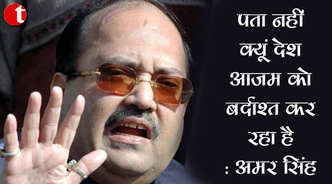 पता नहीं क्यूं देश आज़म को बर्दाश्त कर रहा है : अमर सिंह