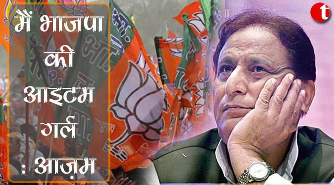 मैं भाजपा की आइटम गर्ल : आज़म