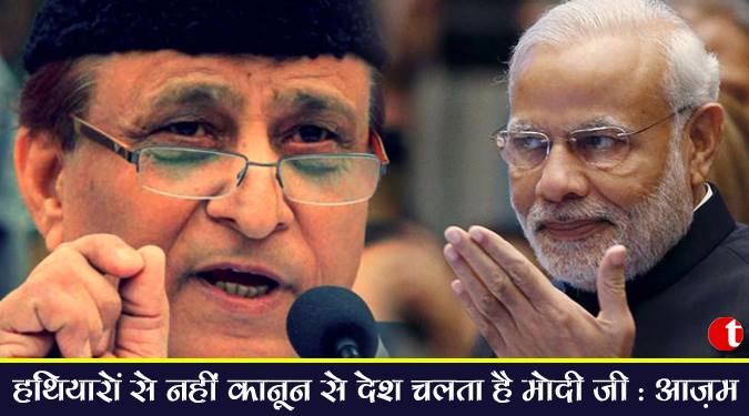 हथियारों से नहीं कानून से देश चलता है मोदी जी : आज़म