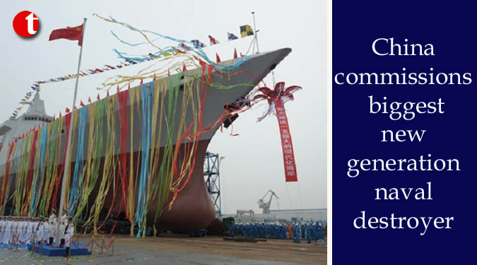 China commissions biggest new generation naval destroyer