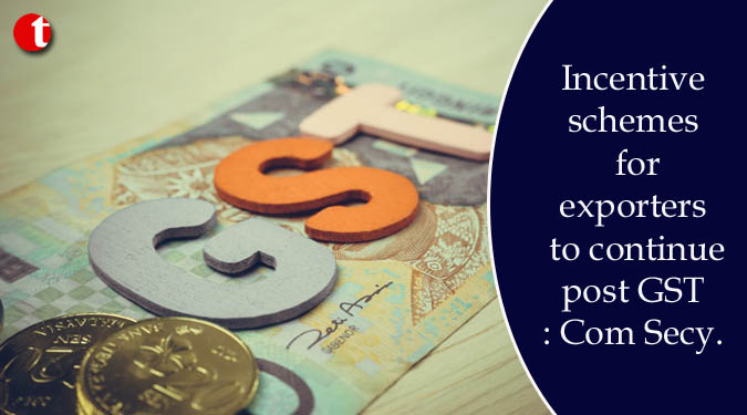 Incentive schemes for exporters to continue post GST: Com Secy.