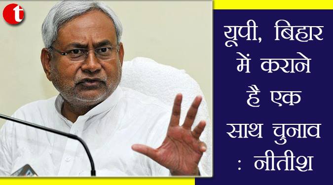 यूपी, बिहार में कराने हैं एक साथ चुनाव : नीतीश