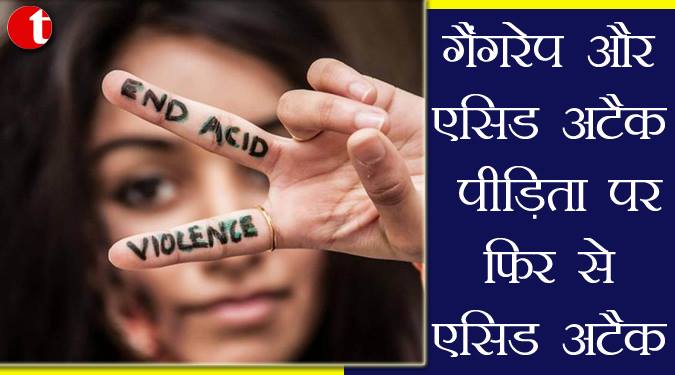 गैंगरेप और एसिड अटैक पीड़िता पर फिर से एसिड अटैक