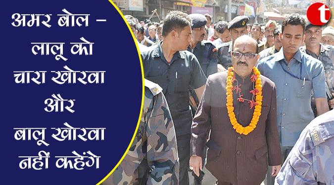 अमर बोल-लालू को चारा खोरवा और बालू खोरवा नहीं कहेंगे