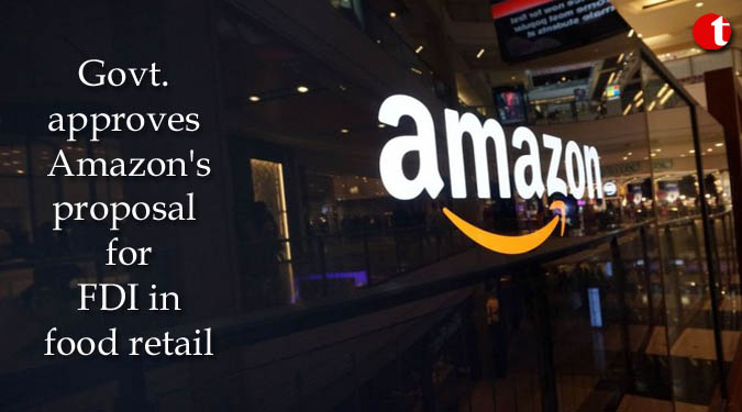 Govt. approves Amazon's proposal for FDI in food retail