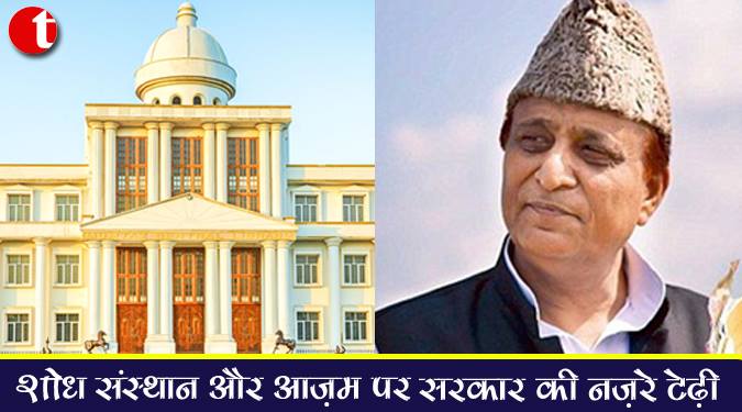 शोध संस्थान और आज़म पर सरकार की नज़रें टेढ़ी
