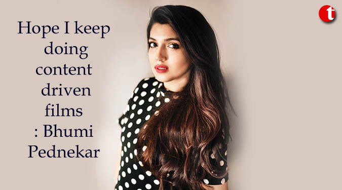 Hope I keep doing content driven films: Bhumi Pednekar