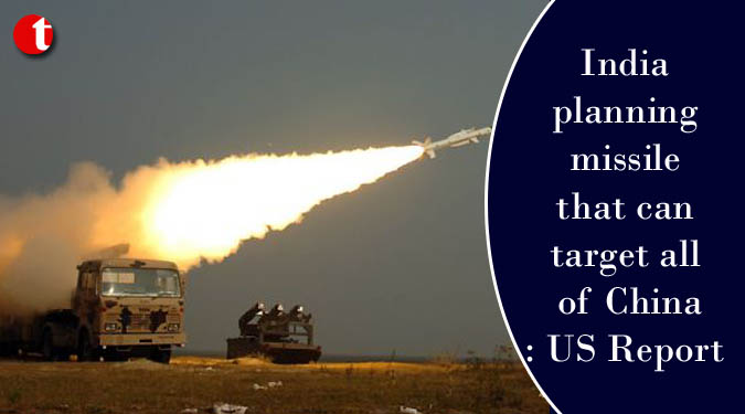 India planning missile that can target all of China: US Report