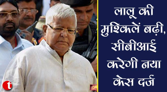 लालू की मुश्किलें बढ़ी, सीबीआई करेगी नया केस दर्ज़