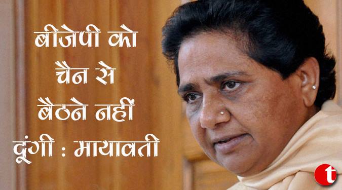 बीजेपी को चैन से बैठने नहीं दूंगी : मायावती