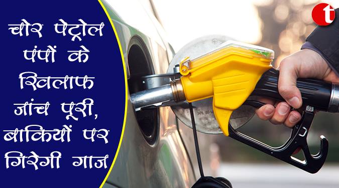 चोर पेट्रोल पम्पों के खिलाफ जाँच पूरी, बाकियों पर गिरेगी गाज