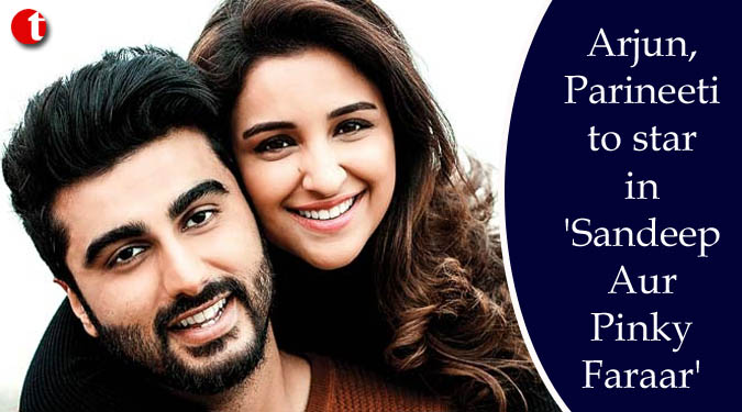 Arjun, Parineeti to star in ‘Sandeep Aur Pinky Faraar’