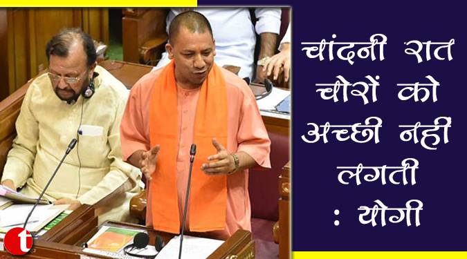 चांदनी रात चोरों को अच्छी नहीं लगती: योगी