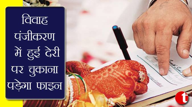 विवाह पंजीकरण में हुई देरी पर चुकाना पड़ेगा फाइन