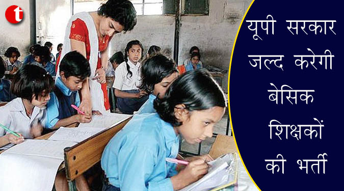 यूपी सरकार जल्द करेगी बेसिक शिक्षकों की भर्ती