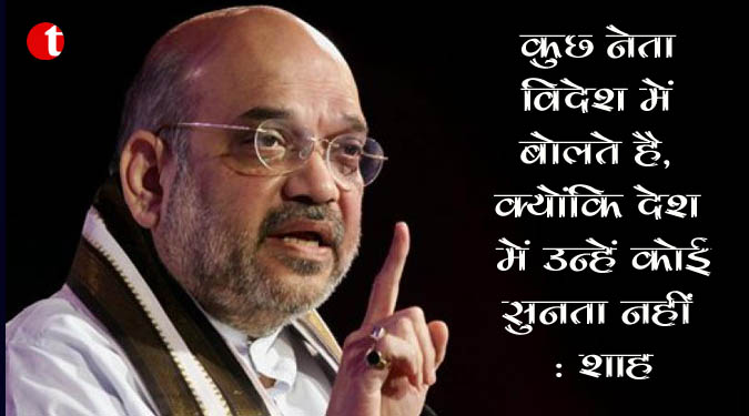 कुछ नेता विदेश में बोलते हैं, क्योंकि देश में उन्हें कोई नहीं सुनता : शाह