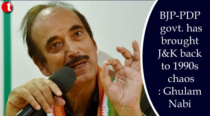 BJP-PDP govt. has brought J&K back to 1990s chaos: Ghulam Nabi