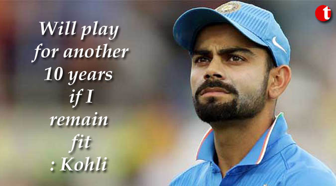 Will play for another 10 years if I remain fit: Kohli