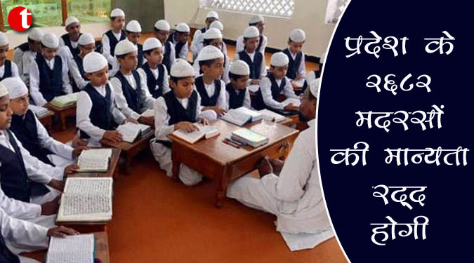 प्रदेश के २६८२ मदरसों की मान्यता रद्द होगी