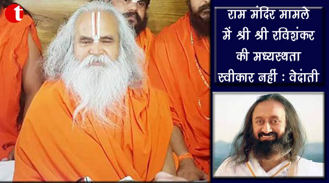 राम मंदिर मामले में श्री श्री रविशंकर की मध्यस्थता स्वीकार नहीं: वेदांती