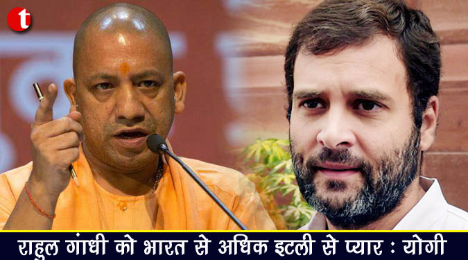 राहुल गांधी को भारत से अधिक इटली से प्यार : योगी