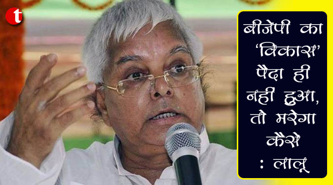 बीजेपी का ‘विकास’ पैदा ही नहीं हुआ, तो मरेगा कैसे : लालू