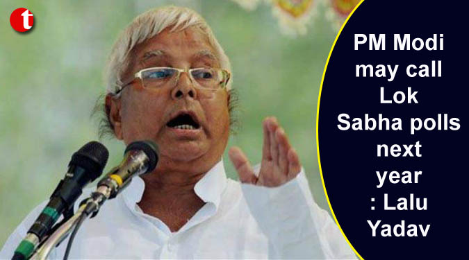 PM Modi may call Lok Sabha polls next year: Lalu Yadav
