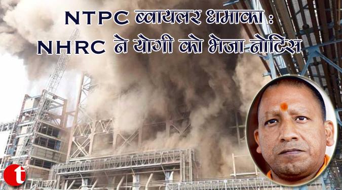 NTPC ब्वायलर धमाका : NHRC ने योगी को भेजा नोटिस
