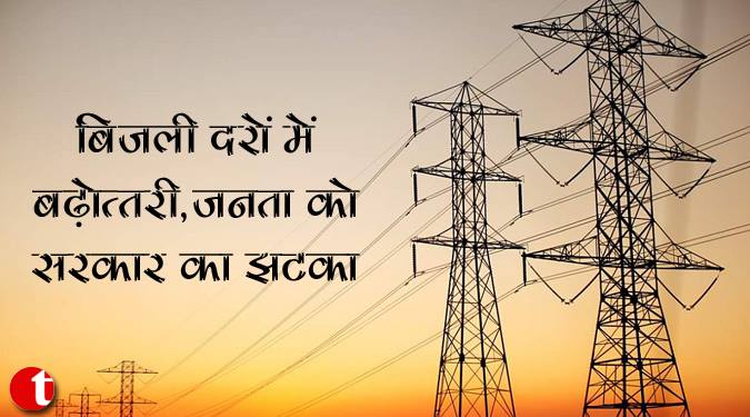 बिजली दरों में बढ़ोत्तरी,जनता को सरकार का झटका