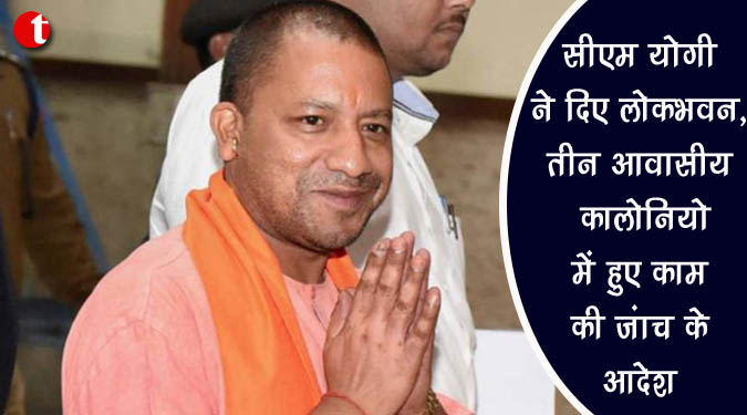 सीएम योगी ने दिए लोकभवन, तीन आवासीय कॉलोनियों में हुए काम की जांच के आदेश