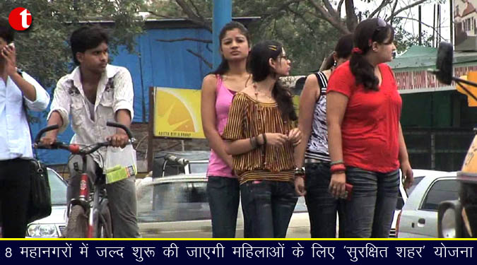 8 महानगरों में जल्द शुरू की जाएगी महिलाओं के लिए ‘सुरक्षित शहर’ योजना
