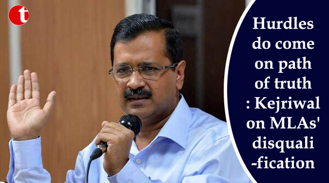 Hurdles do come on path of truth: Kejriwal on MLAs' disqualification