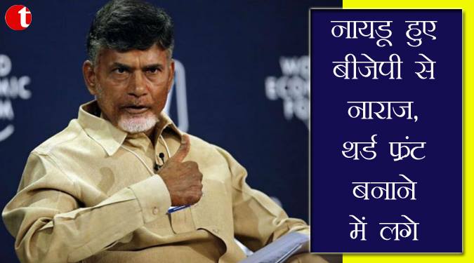 नायडू हुए बीजेपी से नाराज़, थर्ड फ्रंट बनाने में लगे